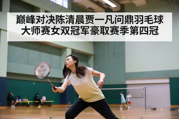 巅峰对决陈清晨贾一凡问鼎羽毛球大师赛女双冠军豪取赛季第四冠