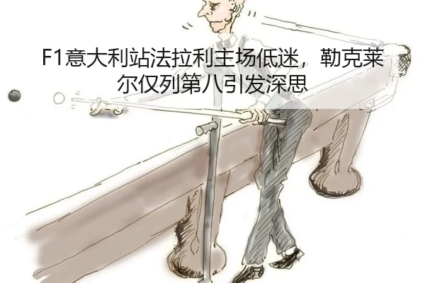 F1意大利站法拉利主场低迷，勒克莱尔仅列第八引发深思