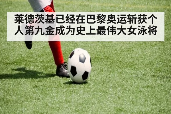 莱德茨基已经在巴黎奥运斩获个人第九金成为史上最伟大女泳将