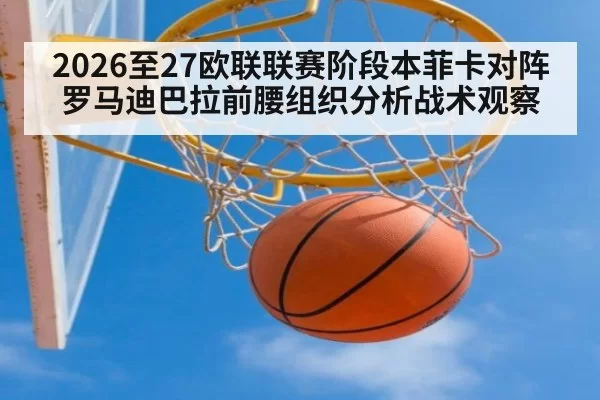 2026至27欧联联赛阶段本菲卡对阵罗马迪巴拉前腰组织分析战术观察