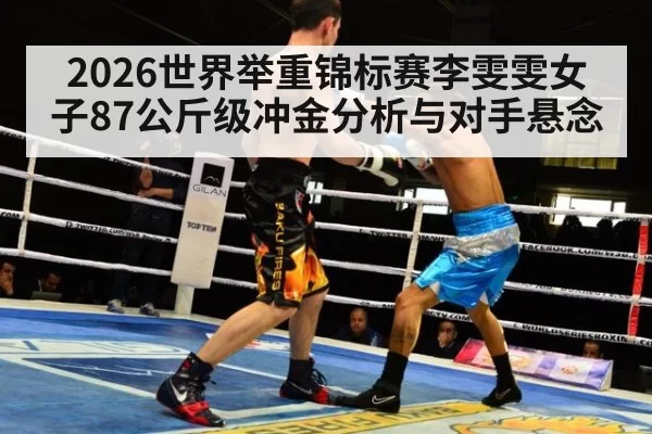 2026世界举重锦标赛李雯雯女子87公斤级冲金分析与对手悬念